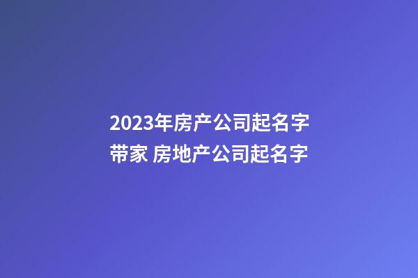 2023年房产公司起名字带家 房地产公司起名字-第1张-公司起名-玄机派